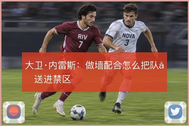 大卫·内雷斯：做墙配合怎么把队友送进禁区