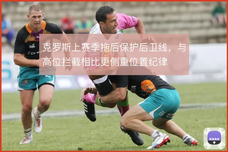 克罗斯上赛季拖后保护后卫线,与高位拦截相比更侧重位置纪律