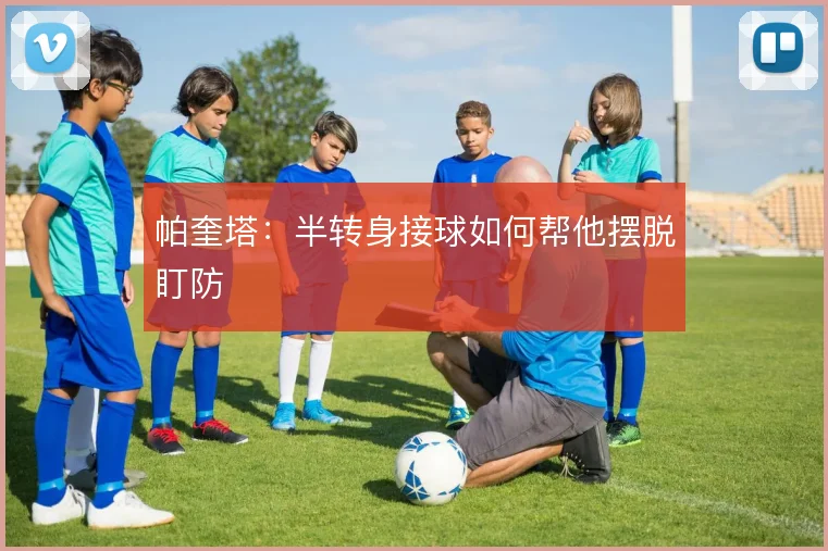 帕奎塔：半转身接球如何帮他摆脱盯防