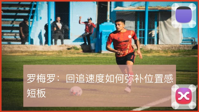 罗梅罗：回追速度如何弥补位置感短板