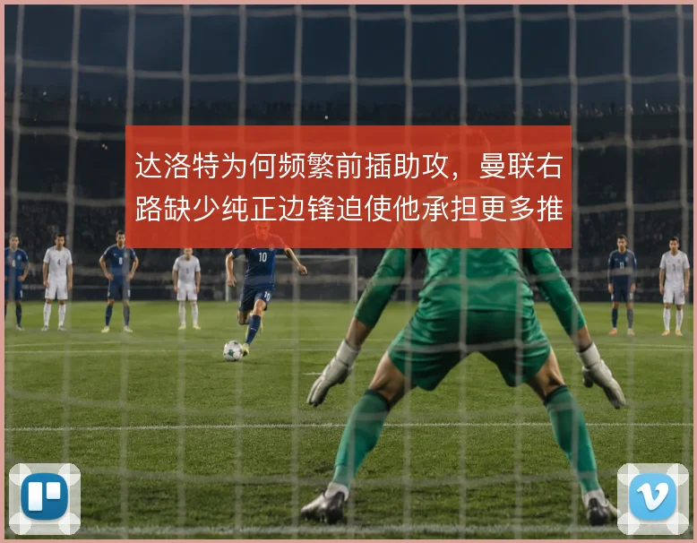 达洛特为何频繁前插助攻，曼联右路缺少纯正边锋迫使他承担更多推进任务