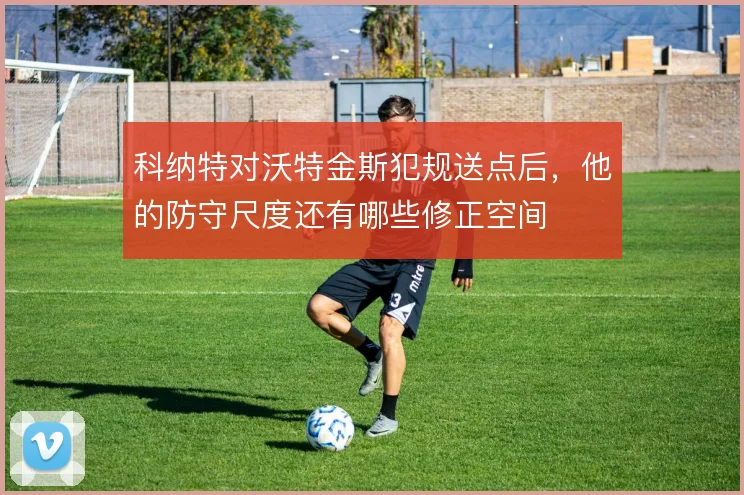 科纳特对沃特金斯犯规送点后，他的防守尺度还有哪些修正空间