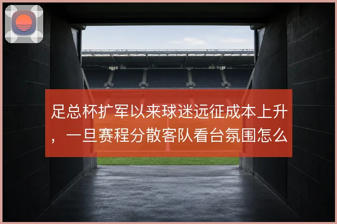 足总杯扩军以来球迷远征成本上升,一旦赛程分散客队看台氛围怎么撑