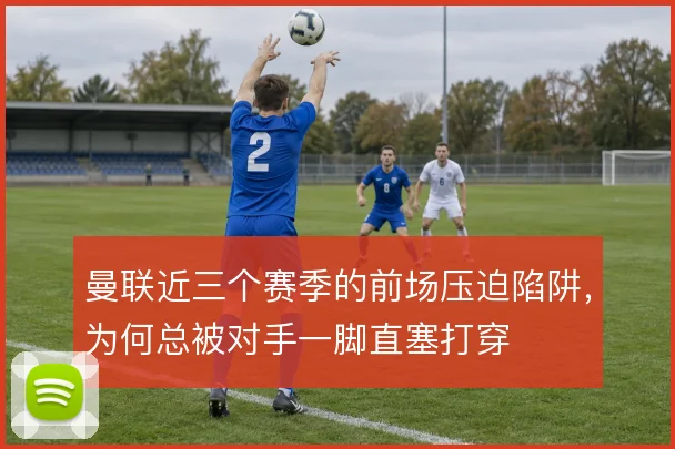 曼联近三个赛季的前场压迫陷阱，为何总被对手一脚直塞打穿