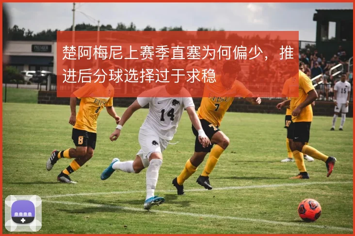 楚阿梅尼上赛季直塞为何偏少，推进后分球选择过于求稳