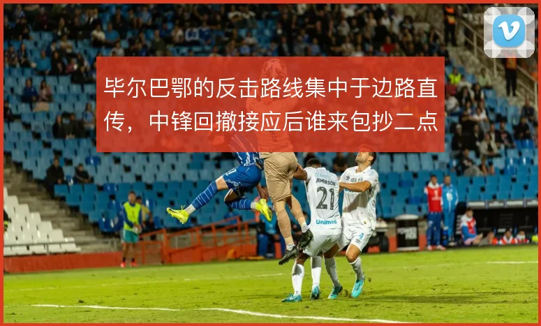 毕尔巴鄂的反击路线集中于边路直传，中锋回撤接应后谁来包抄二点