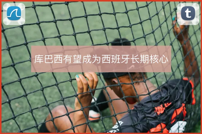 库巴西有望成为西班牙长期核心