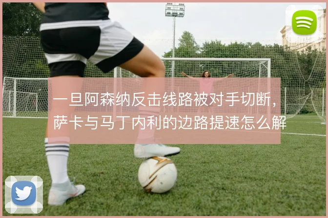 一旦阿森纳反击线路被对手切断，萨卡与马丁内利的边路提速怎么解