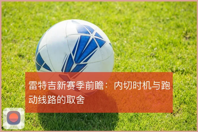 雷特吉新赛季前瞻：内切时机与跑动线路的取舍