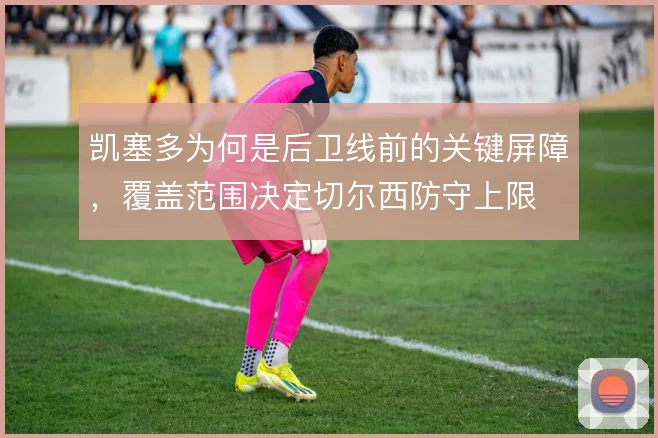 凯塞多为何是后卫线前的关键屏障，覆盖范围决定切尔西防守上限