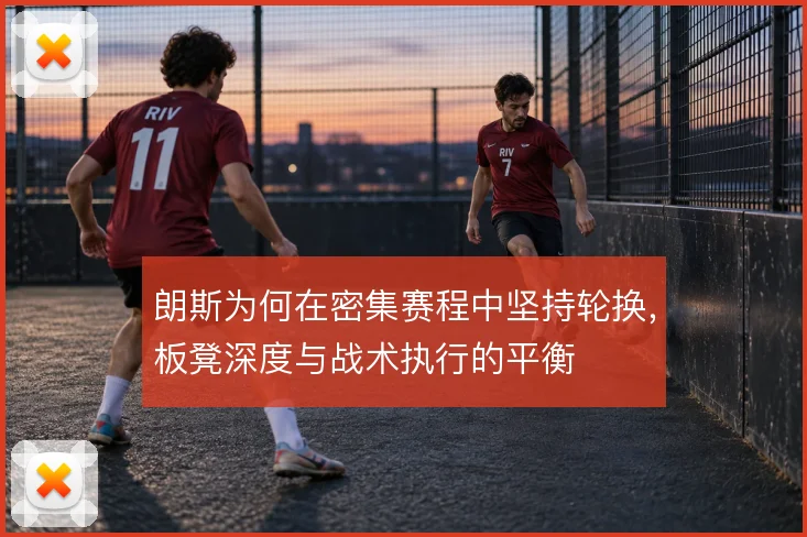 朗斯为何在密集赛程中坚持轮换，板凳深度与战术执行的平衡