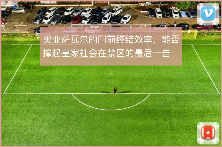 奥亚萨瓦尔的门前终结效率，能否撑起皇家社会在禁区的最后一击