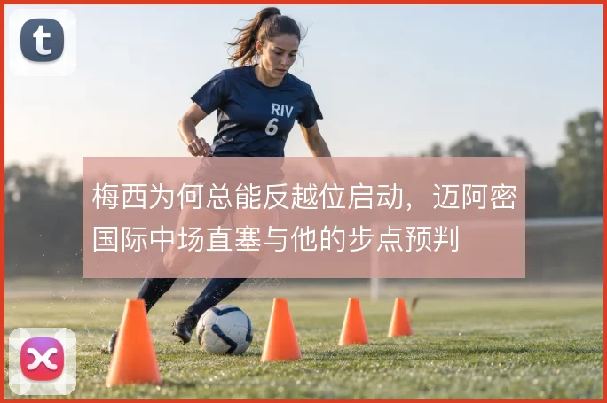 梅西为何总能反越位启动,迈阿密国际中场直塞与他的步点预判
