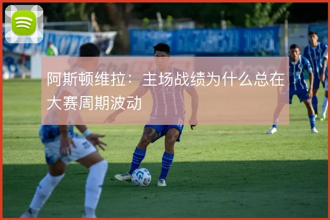 阿斯顿维拉：主场战绩为什么总在大赛周期波动