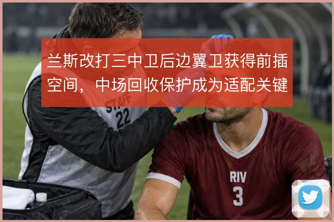 兰斯改打三中卫后边翼卫获得前插空间，中场回收保护成为适配关键