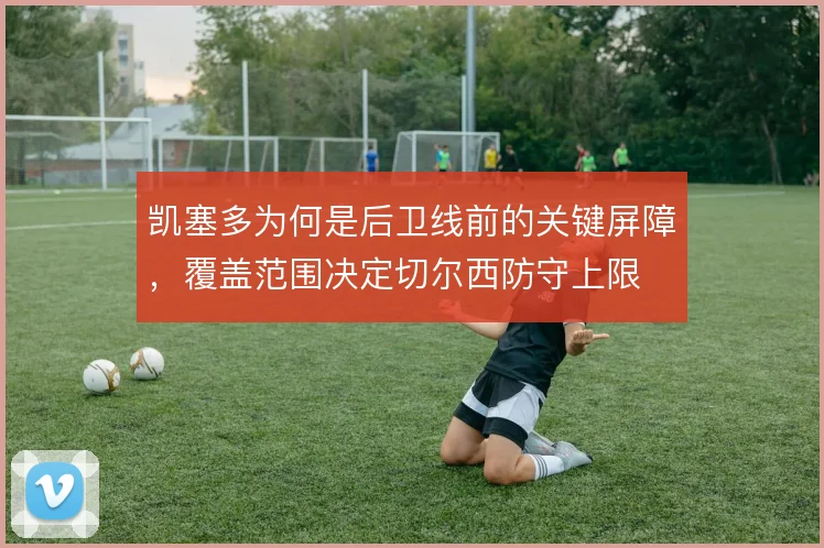 凯塞多为何是后卫线前的关键屏障，覆盖范围决定切尔西防守上限