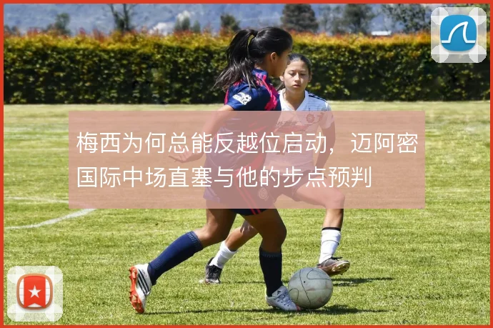 梅西为何总能反越位启动,迈阿密国际中场直塞与他的步点预判
