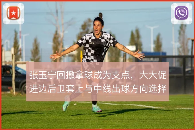 张玉宁回撤拿球成为支点,大大促进边后卫套上与中线出球方向选择