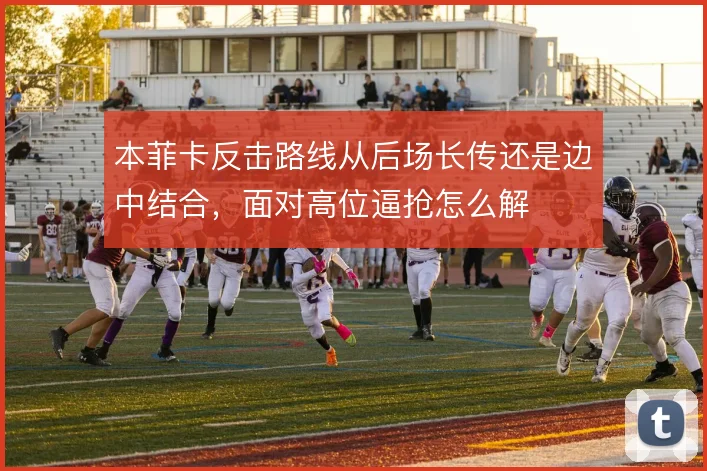 本菲卡反击路线从后场长传还是边中结合，面对高位逼抢怎么解