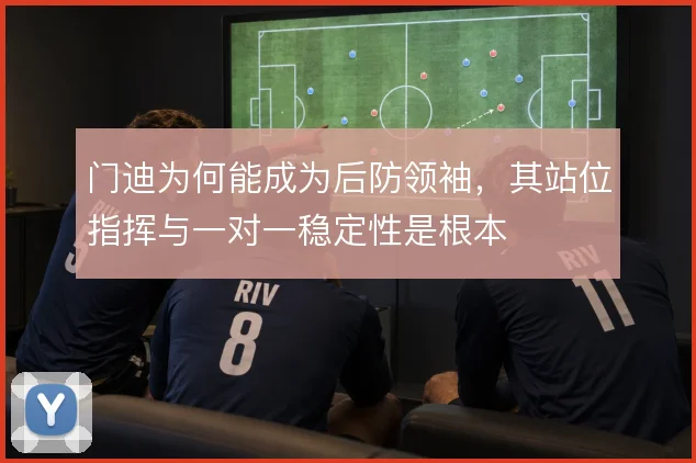 门迪为何能成为后防领袖，其站位指挥与一对一稳定性是根本