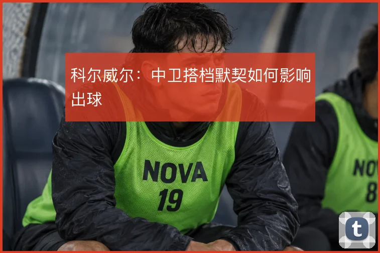 科尔威尔：中卫搭档默契如何影响出球