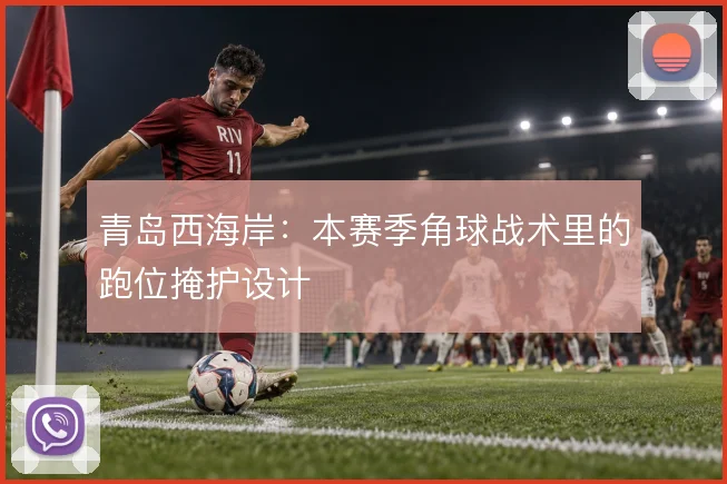 青岛西海岸：本赛季角球战术里的跑位掩护设计