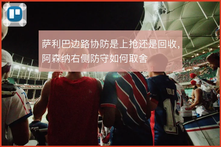 萨利巴边路协防是上抢还是回收，阿森纳右侧防守如何取舍