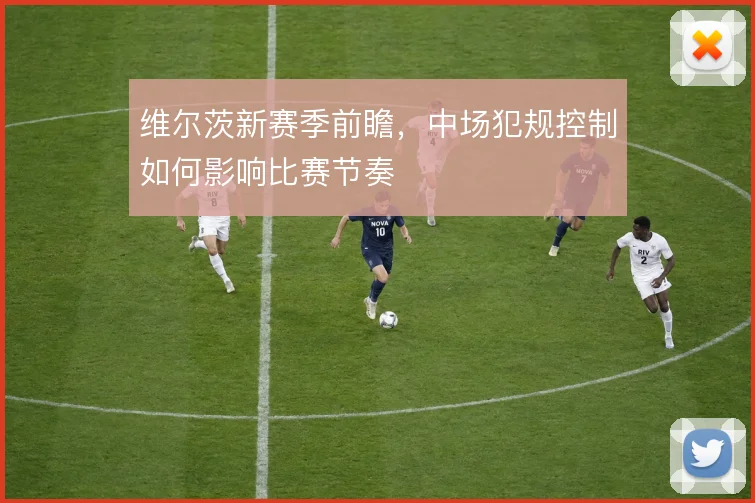 维尔茨新赛季前瞻,中场犯规控制如何影响比赛节奏