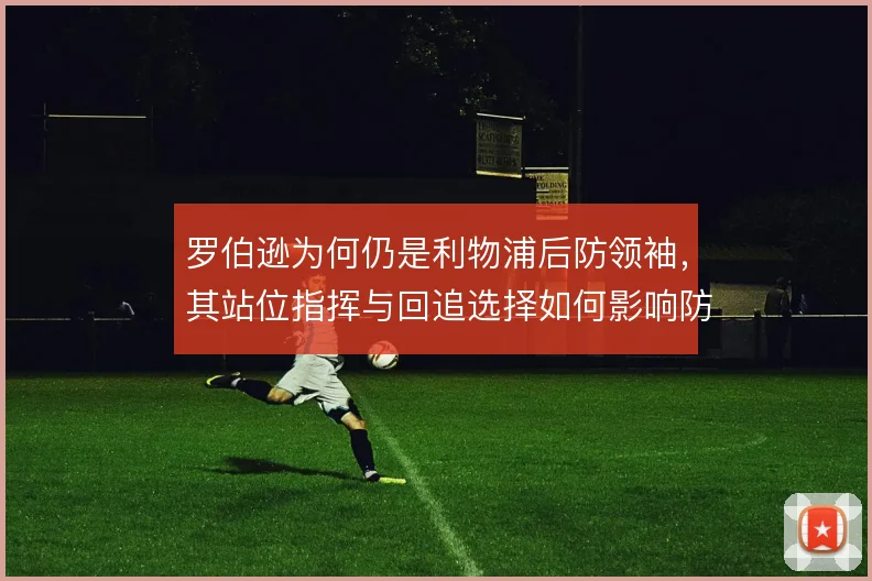 罗伯逊为何仍是利物浦后防领袖，其站位指挥与回追选择如何影响防线稳定