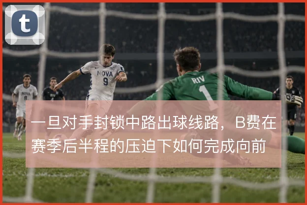 一旦对手封锁中路出球线路,B费在赛季后半程的压迫下如何完成向前输送