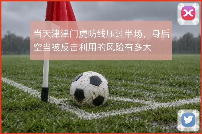 当天津津门虎防线压过半场,身后空当被反击利用的风险有多大
