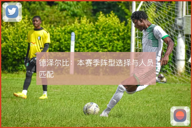 德泽尔比:本赛季阵型选择与人员匹配