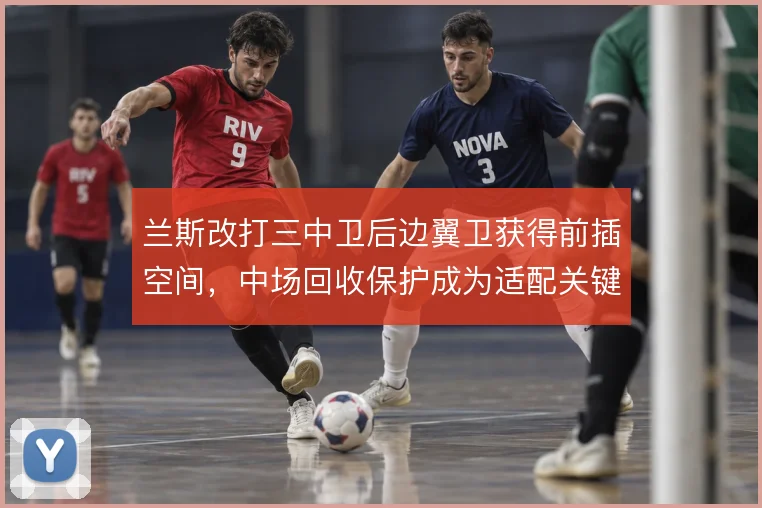 兰斯改打三中卫后边翼卫获得前插空间，中场回收保护成为适配关键