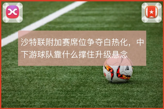 沙特联附加赛席位争夺白热化，中下游球队靠什么撑住升级悬念