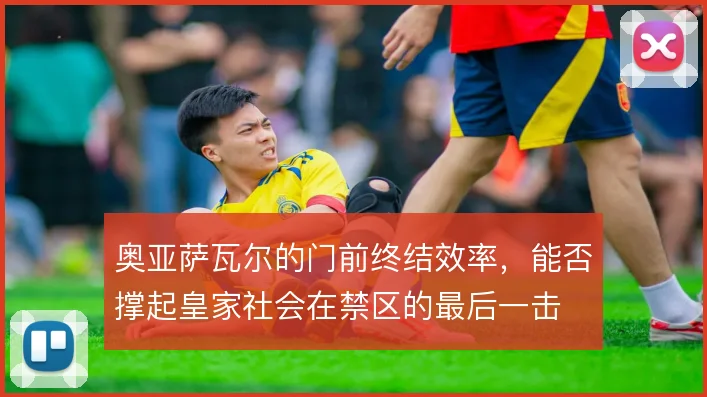 奥亚萨瓦尔的门前终结效率，能否撑起皇家社会在禁区的最后一击