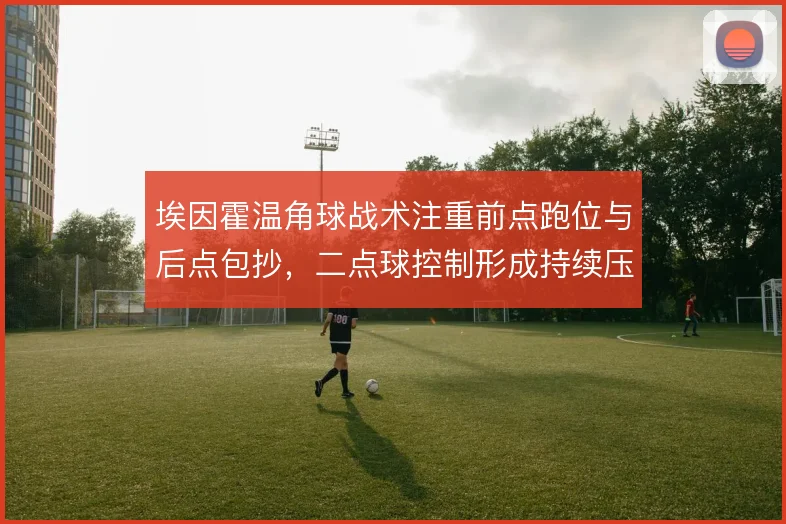 埃因霍温角球战术注重前点跑位与后点包抄，二点球控制形成持续压制