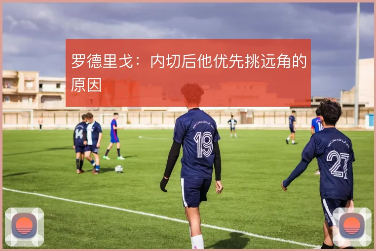 罗德里戈：内切后他优先挑远角的原因