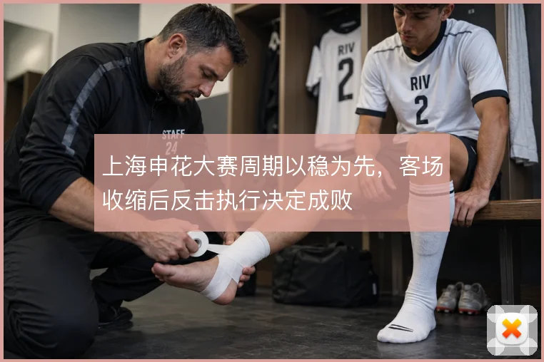 上海申花大赛周期以稳为先，客场收缩后反击执行决定成败