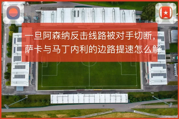 一旦阿森纳反击线路被对手切断,萨卡与马丁内利的边路提速怎么解