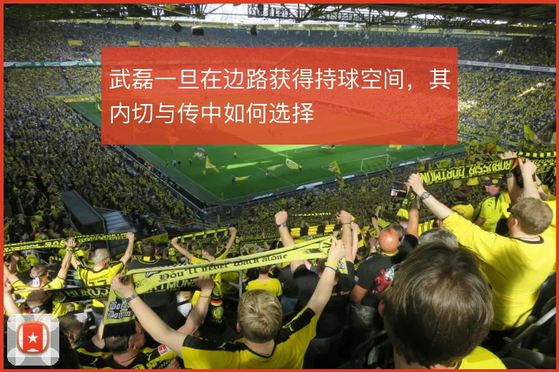 武磊一旦在边路获得持球空间，其内切与传中如何选择