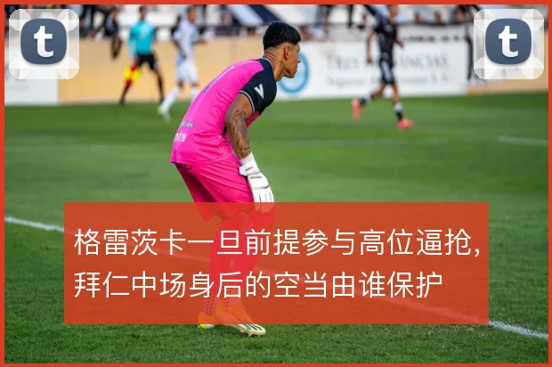 格雷茨卡一旦前提参与高位逼抢，拜仁中场身后的空当由谁保护