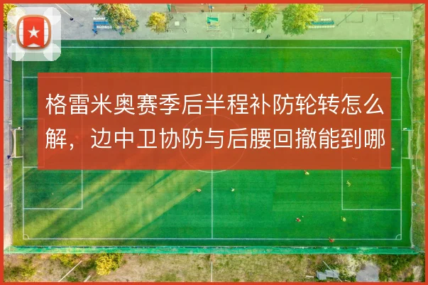 格雷米奥赛季后半程补防轮转怎么解，边中卫协防与后腰回撤能到哪一步