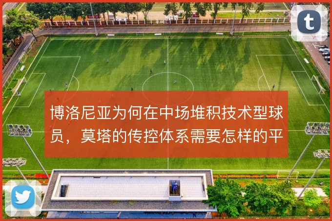 博洛尼亚为何在中场堆积技术型球员,莫塔的传控体系需要怎样的平衡点
