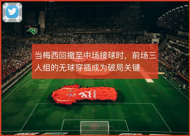 当梅西回撤至中场接球时，前场三人组的无球穿插成为破局关键
