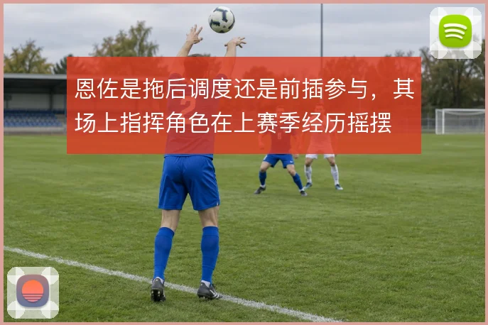恩佐是拖后调度还是前插参与，其场上指挥角色在上赛季经历摇摆