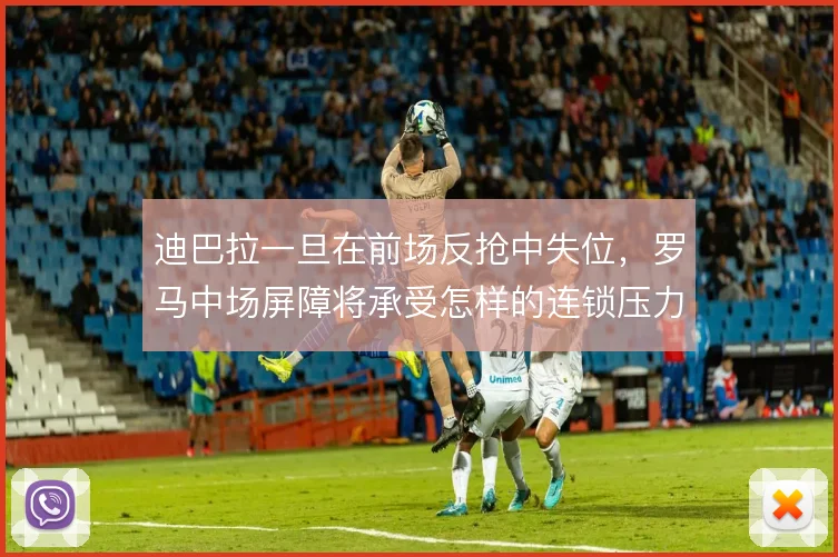 迪巴拉一旦在前场反抢中失位，罗马中场屏障将承受怎样的连锁压力