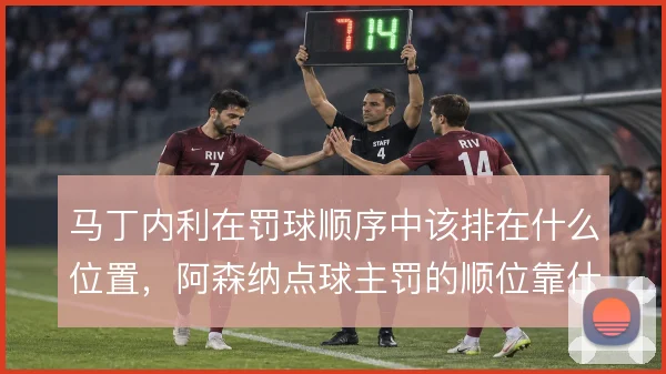 马丁内利在罚球顺序中该排在什么位置，阿森纳点球主罚的顺位靠什么撑住