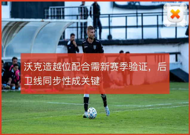 沃克造越位配合需新赛季验证,后卫线同步性成关键