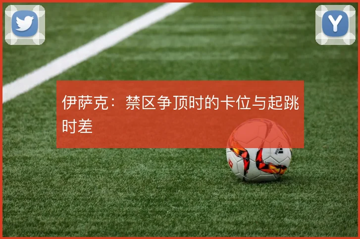 伊萨克：禁区争顶时的卡位与起跳时差