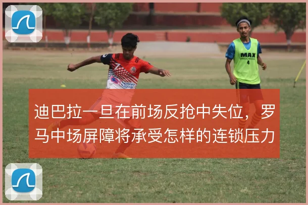 迪巴拉一旦在前场反抢中失位，罗马中场屏障将承受怎样的连锁压力